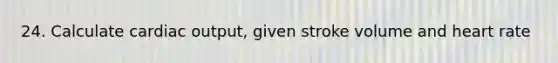 24. Calculate cardiac output, given stroke volume and heart rate