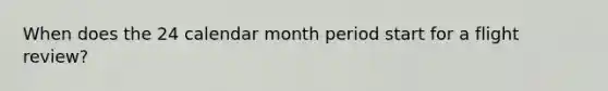 When does the 24 calendar month period start for a flight review?