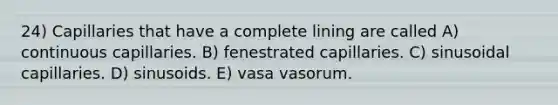 24) Capillaries that have a complete lining are called A) continuous capillaries. B) fenestrated capillaries. C) sinusoidal capillaries. D) sinusoids. E) vasa vasorum.