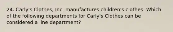 24. Carly's Clothes, Inc. manufactures children's clothes. Which of the following departments for Carly's Clothes can be considered a line department?