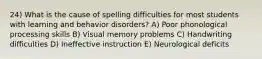 24) What is the cause of spelling difficulties for most students with learning and behavior disorders? A) Poor phonological processing skills B) Visual memory problems C) Handwriting difficulties D) Ineffective instruction E) Neurological deficits