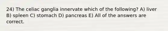 24) The celiac ganglia innervate which of the following? A) liver B) spleen C) stomach D) pancreas E) All of the answers are correct.