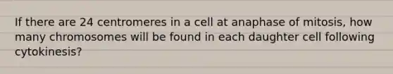 If there are 24 centromeres in a cell at anaphase of mitosis, how many chromosomes will be found in each daughter cell following cytokinesis?