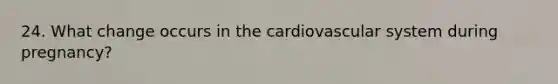 24. What change occurs in the cardiovascular system during pregnancy?