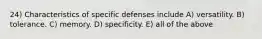 24) Characteristics of specific defenses include A) versatility. B) tolerance. C) memory. D) specificity. E) all of the above