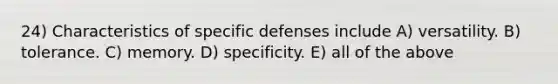 24) Characteristics of specific defenses include A) versatility. B) tolerance. C) memory. D) specificity. E) all of the above