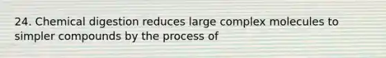 24. Chemical digestion reduces large complex molecules to simpler compounds by the process of