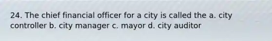 24. The chief financial officer for a city is called the a. city controller b. city manager c. mayor d. city auditor