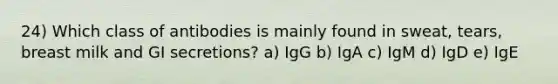 24) Which class of antibodies is mainly found in sweat, tears, breast milk and GI secretions? a) IgG b) IgA c) IgM d) IgD e) IgE