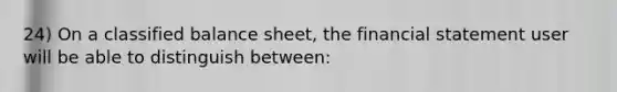 24) On a classified balance sheet, the financial statement user will be able to distinguish between: