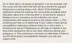 24. A client who is 36 weeks of gestation is at her prenatal visit. The nurse tells the client that she will be screened for group B Streptococcus during todays visit. Which of the following statements would be made by the nurse when providing client education about this screening test? a. Screening for group B Streptococcus is necessary as this infection can cause complications with pregnancy and to the unborn infant. b. This screening will help us to determine if your unborn infant will be susceptible to respiratory distress when he or she is born. c. Screening for group B Streptococcus will help us identify if you have been exposed to this or any other infections during your pregnancy. d. This screening is necessary to determine if there is any Rh blood group incompatibility between you and your unborn child.