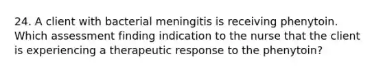 24. A client with bacterial meningitis is receiving phenytoin. Which assessment finding indication to the nurse that the client is experiencing a therapeutic response to the phenytoin?