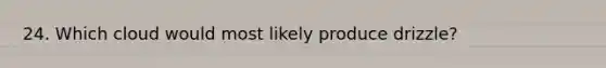 24. Which cloud would most likely produce drizzle?