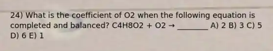 24) What is the coefficient of O2 when the following equation is completed and balanced? C4H8O2 + O2 → ________ A) 2 B) 3 C) 5 D) 6 E) 1