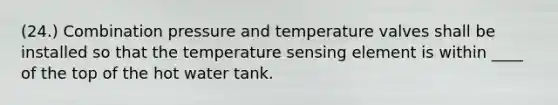 (24.) Combination pressure and temperature valves shall be installed so that the temperature sensing element is within ____ of the top of the hot water tank.