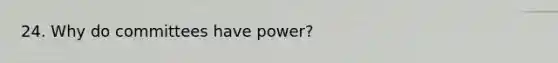 24. Why do committees have power?