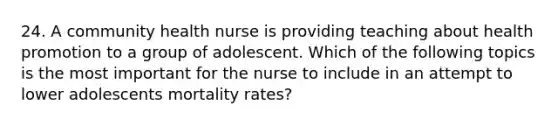 24. A community health nurse is providing teaching about health promotion to a group of adolescent. Which of the following topics is the most important for the nurse to include in an attempt to lower adolescents mortality rates?