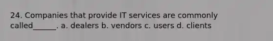 24. Companies that provide IT services are commonly called______. a. dealers b. vendors c. users d. clients