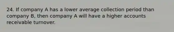 24. If company A has a lower average collection period than company B, then company A will have a higher accounts receivable turnover.