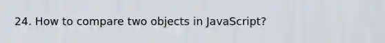 24. How to compare two objects in JavaScript?