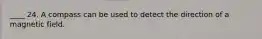 ____ 24. A compass can be used to detect the direction of a magnetic field.