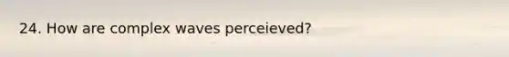 24. How are complex waves perceieved?