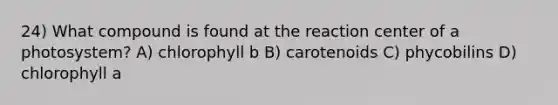 24) What compound is found at the reaction center of a photosystem? A) chlorophyll b B) carotenoids C) phycobilins D) chlorophyll a