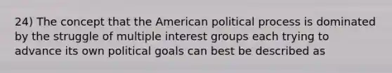 24) The concept that the American political process is dominated by the struggle of multiple interest groups each trying to advance its own political goals can best be described as