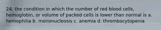 24. the condition in which the number of red blood cells, hemoglobin, or volume of packed cells is lower than normal is a. hemophilia b. mononucleosis c. anemia d. thrombocytopenia