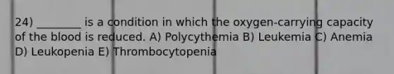 24) ________ is a condition in which the oxygen-carrying capacity of the blood is reduced. A) Polycythemia B) Leukemia C) Anemia D) Leukopenia E) Thrombocytopenia