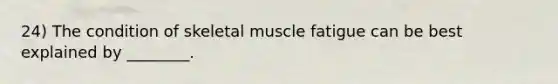 24) The condition of skeletal muscle fatigue can be best explained by ________.