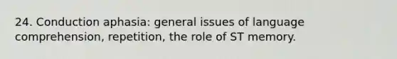 24. Conduction aphasia: general issues of language comprehension, repetition, the role of ST memory.