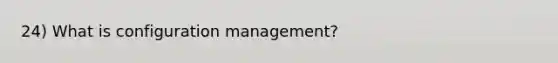 24) What is configuration management?