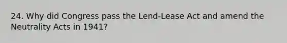 24. Why did Congress pass the Lend-Lease Act and amend the Neutrality Acts in 1941?