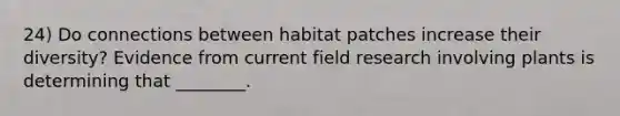 24) Do connections between habitat patches increase their diversity? Evidence from current field research involving plants is determining that ________.