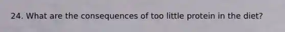 24. What are the consequences of too little protein in the diet?