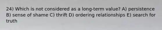 24) Which is not considered as a long-term value? A) persistence B) sense of shame C) thrift D) ordering relationships E) search for truth