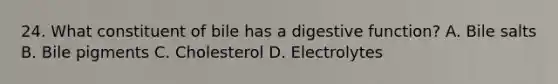 24. What constituent of bile has a digestive function? A. Bile salts B. Bile pigments C. Cholesterol D. Electrolytes