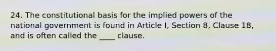 24. The constitutional basis for the implied powers of the national government is found in Article I, Section 8, Clause 18, and is often called the ____ clause.