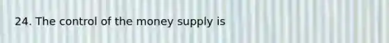 24. The control of the money supply is