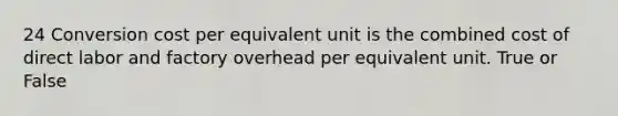 24 Conversion cost per equivalent unit is the combined cost of direct labor and factory overhead per equivalent unit. True or False