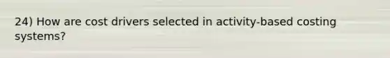 24) How are cost drivers selected in activity-based costing systems?
