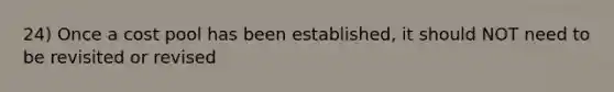 24) Once a cost pool has been established, it should NOT need to be revisited or revised