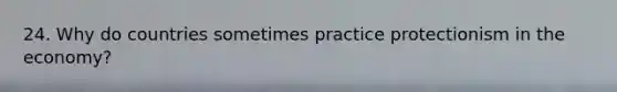 24. Why do countries sometimes practice protectionism in the economy?