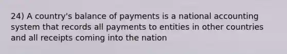 24) A country's balance of payments is a national accounting system that records all payments to entities in other countries and all receipts coming into the nation