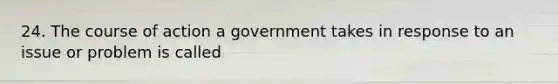 24. The course of action a government takes in response to an issue or problem is called