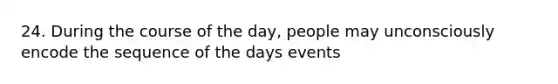 24. During the course of the day, people may unconsciously encode the sequence of the days events