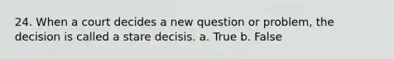 24. ​When a court decides a new question or problem, the decision is called a stare decisis. a. True b. False