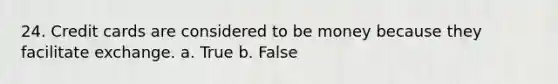 24. Credit cards are considered to be money because they facilitate exchange. a. True b. False