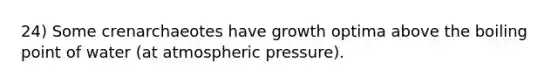 24) Some crenarchaeotes have growth optima above the boiling point of water (at atmospheric pressure).